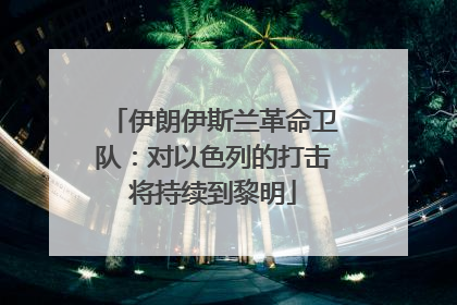 伊朗伊斯兰革命卫队：对以色列的打击将持续到黎明