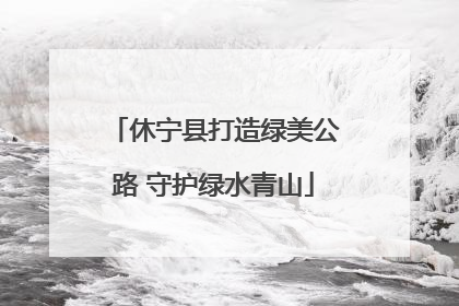 休宁县打造绿美公路 守护绿水青山