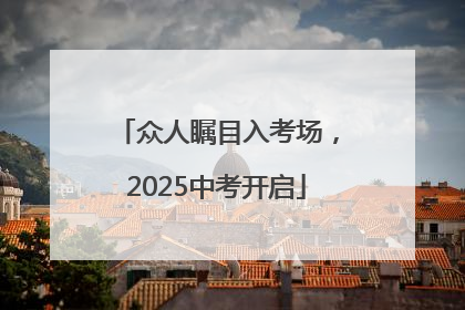 众人瞩目入考场，2025中考开启