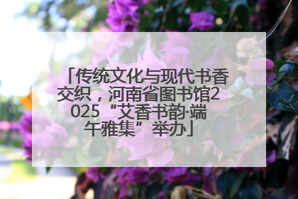 传统文化与现代书香交织，河南省图书馆2025“艾香书韵·端午雅集”举办