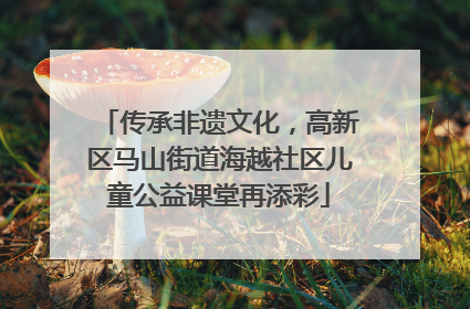 传承非遗文化，高新区马山街道海越社区儿童公益课堂再添彩