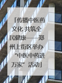 传播中医药文化 共筑全民健康——郑州上街区举办“中医中药进万家”活动