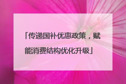 传递国补优惠政策，赋能消费结构优化升级