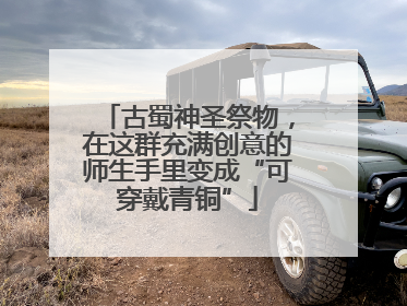 古蜀神圣祭物，在这群充满创意的师生手里变成“可穿戴青铜”