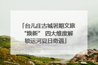 台儿庄古城暑期文旅“焕新” 四大维度解锁运河夏日奇遇