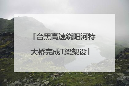 台黑高速绕阳河特大桥完成T梁架设