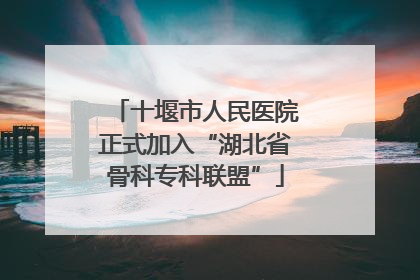 十堰市人民医院正式加入“湖北省骨科专科联盟”