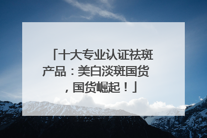 十大专业认证祛斑产品：美白淡斑国货，国货崛起！