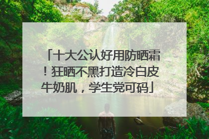十大公认好用防晒霜！狂晒不黑打造冷白皮牛奶肌，学生党可码