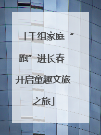 千组家庭“跑”进长春 开启童趣文旅之旅