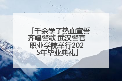 千余学子热血宣誓齐唱警歌 武汉警官职业学院举行2025年毕业典礼