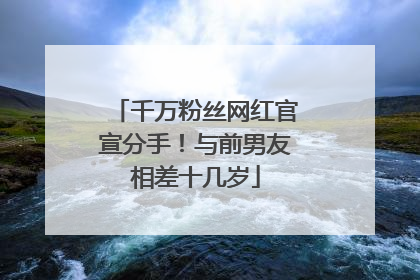 千万粉丝网红官宣分手！与前男友相差十几岁
