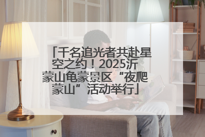千名追光者共赴星空之约！2025沂蒙山龟蒙景区“夜爬蒙山”活动举行