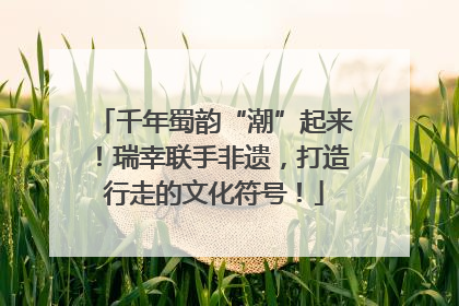 千年蜀韵“潮”起来！瑞幸联手非遗，打造行走的文化符号！