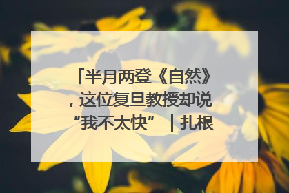 半月两登《自然》，这位复旦教授却说“我不太快”｜扎根上海，从0到1
