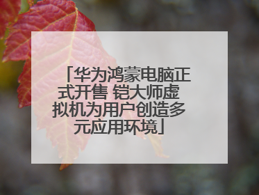 华为鸿蒙电脑正式开售 铠大师虚拟机为用户创造多元应用环境
