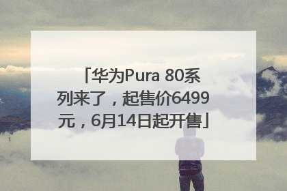 华为Pura 80系列来了，起售价6499元，6月14日起开售