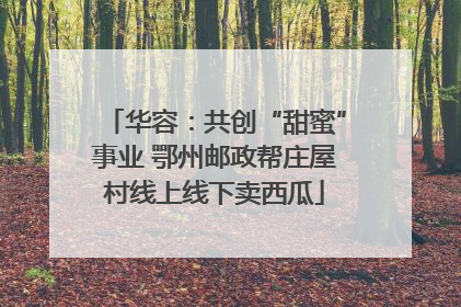华容：共创“甜蜜”事业 鄂州邮政帮庄屋村线上线下卖西瓜