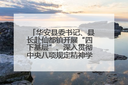 华安县委书记、县长赴仙都镇开展“四下基层”、深入贯彻中央八项规定精神学习教育工作调研