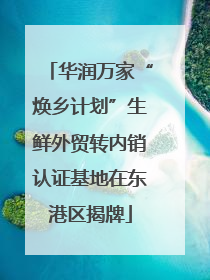 华润万家“焕乡计划”生鲜外贸转内销认证基地在东港区揭牌