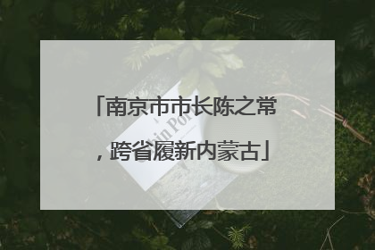 南京市市长陈之常，跨省履新内蒙古