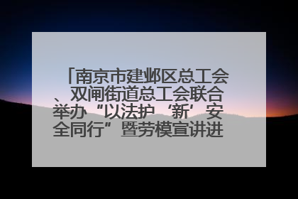 南京市建邺区总工会、双闸街道总工会联合举办“以法护‘新’安全同行”暨劳模宣讲进工地服务活动