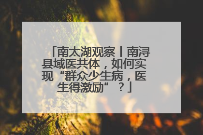 南太湖观察丨南浔县域医共体，如何实现“群众少生病，医生得激励”？