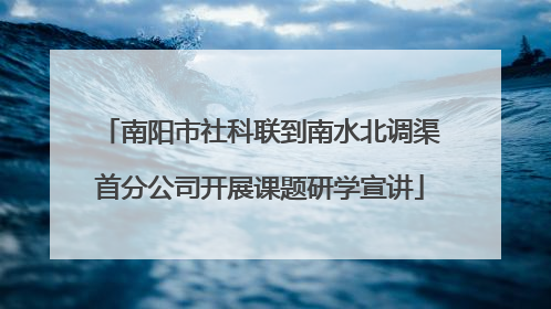 南阳市社科联到南水北调渠首分公司开展课题研学宣讲