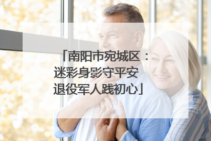南阳市宛城区：迷彩身影守平安 退役军人践初心