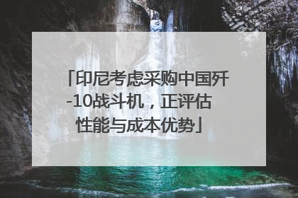 印尼考虑采购中国歼-10战斗机，正评估性能与成本优势