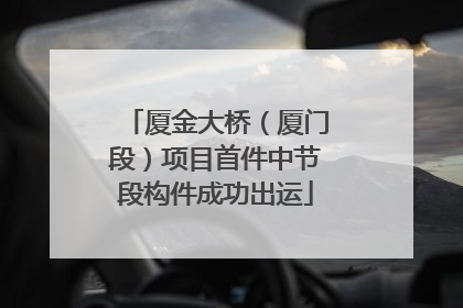 厦金大桥（厦门段）项目首件中节段构件成功出运