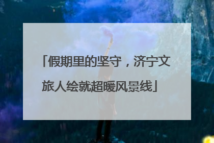 假期里的坚守，济宁文旅人绘就超暖风景线