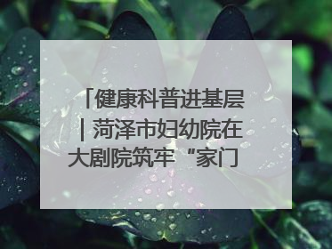 健康科普进基层｜菏泽市妇幼院在大剧院筑牢“家门口”健康防线