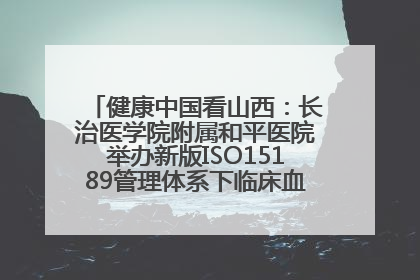 健康中国看山西：长治医学院附属和平医院举办新版ISO15189管理体系下临床血液检验培训班