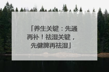 养生关键：先通再补！祛湿关键，先健脾再祛湿