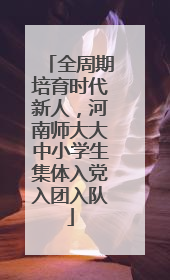 全周期培育时代新人，河南师大大中小学生集体入党入团入队
