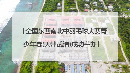 全国东西南北中羽毛球大赛青少年赛(天津武清)成功举办