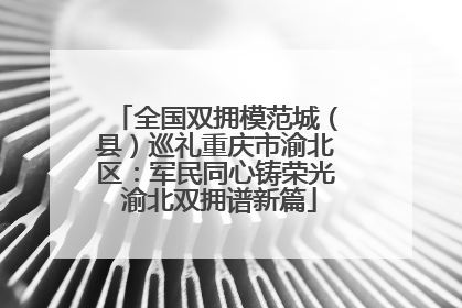全国双拥模范城（县）巡礼重庆市渝北区：军民同心铸荣光 渝北双拥谱新篇