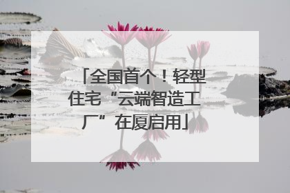 全国首个！轻型住宅“云端智造工厂”在厦启用