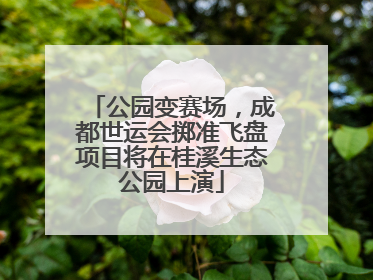 公园变赛场，成都世运会掷准飞盘项目将在桂溪生态公园上演