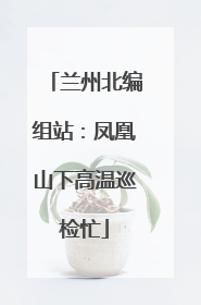 兰州北编组站：凤凰山下高温巡检忙