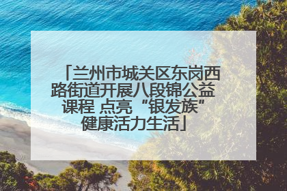 兰州市城关区东岗西路街道开展八段锦公益课程 点亮“银发族”健康活力生活