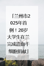 兰州市2025年首例！20岁大学生在兰完成造血干细胞捐献