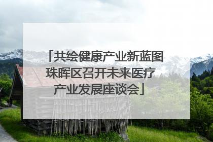 共绘健康产业新蓝图 珠晖区召开未来医疗产业发展座谈会