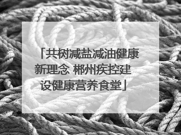 共树减盐减油健康新理念 郴州疾控建设健康营养食堂