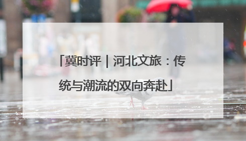 冀时评｜河北文旅：传统与潮流的双向奔赴