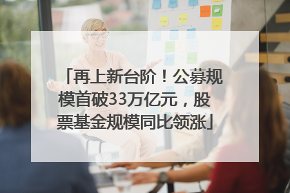 再上新台阶！公募规模首破33万亿元，股票基金规模同比领涨