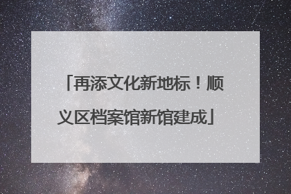 再添文化新地标！顺义区档案馆新馆建成