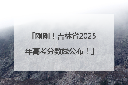 刚刚！吉林省2025年高考分数线公布！
