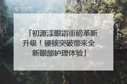 初源漾眼霜重磅革新升级！硬核突破带来全新眼部护理体验